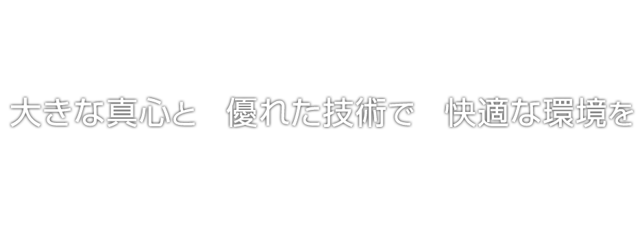 
		大きな真心と
		優れた技術で
		快適な環境を
		